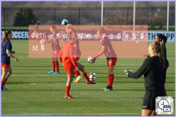 2026世界杯买球哪个平台最可靠最划算