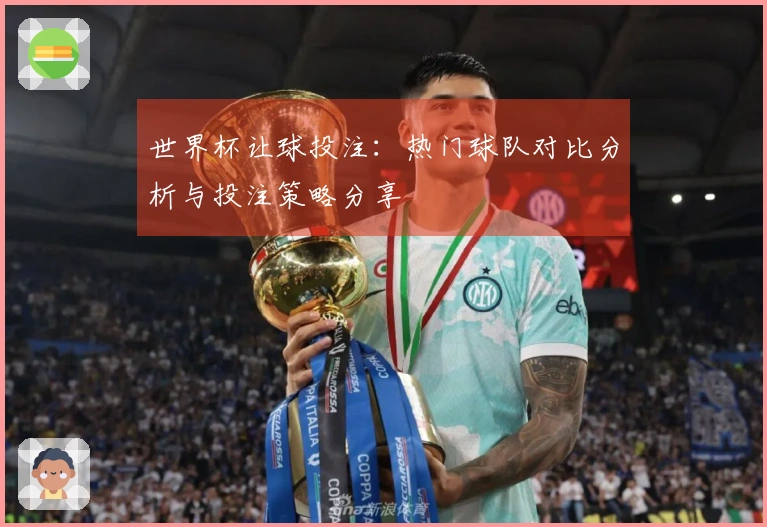 世界杯让球投注：热门球队对比分析与投注策略分享