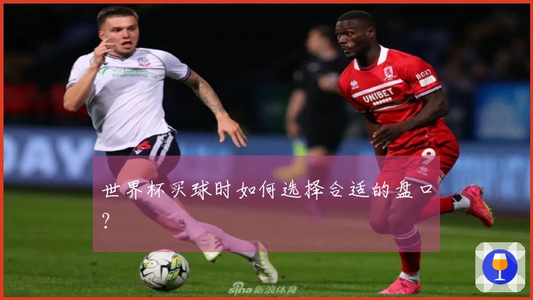 世界杯买球时如何选择合适的盘口？