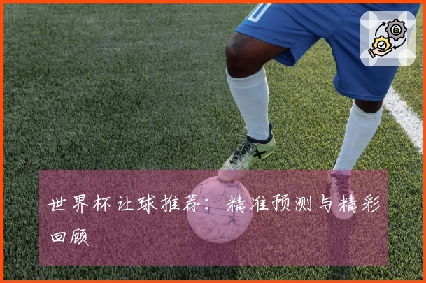 世界杯让球推荐：精准预测与精彩回顾