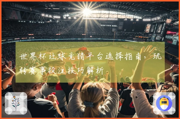 世界杯让球竞猜平台选择指南，玩转赛事投注技巧解析