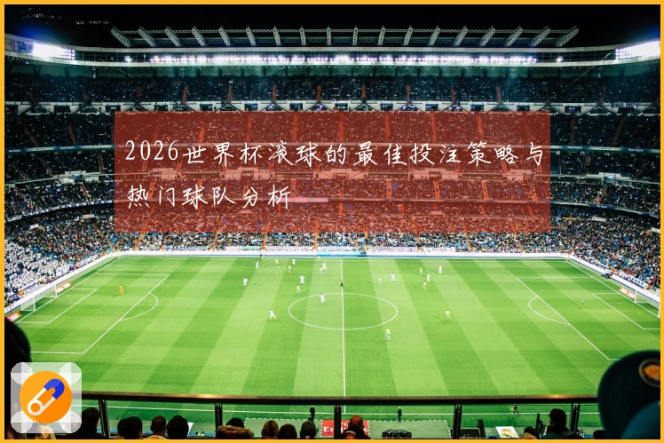 2026世界杯滚球的最佳投注策略与热门球队分析