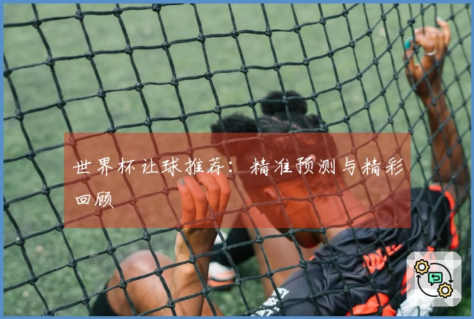 世界杯让球推荐：精准预测与精彩回顾