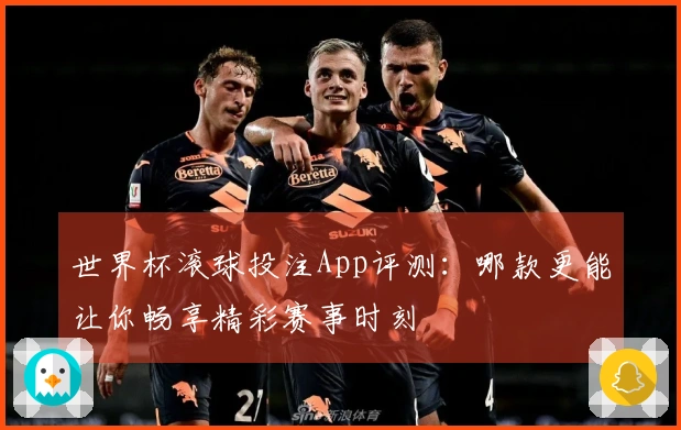 世界杯滚球投注App评测：哪款更能让你畅享精彩赛事时刻