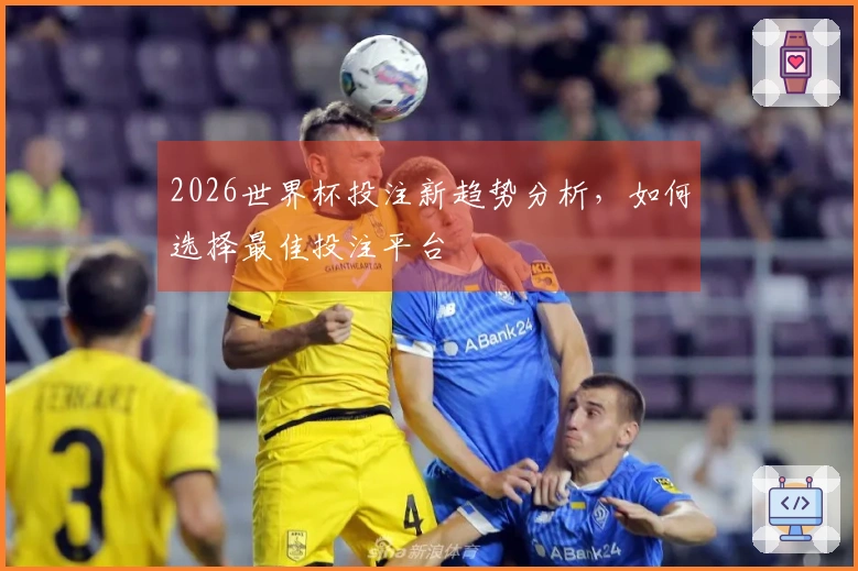 2026世界杯投注新趋势分析，如何选择最佳投注平台