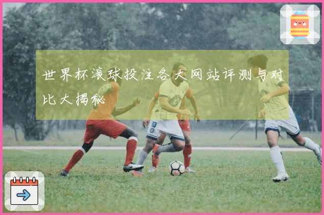 世界杯滚球投注各大网站评测与对比大揭秘