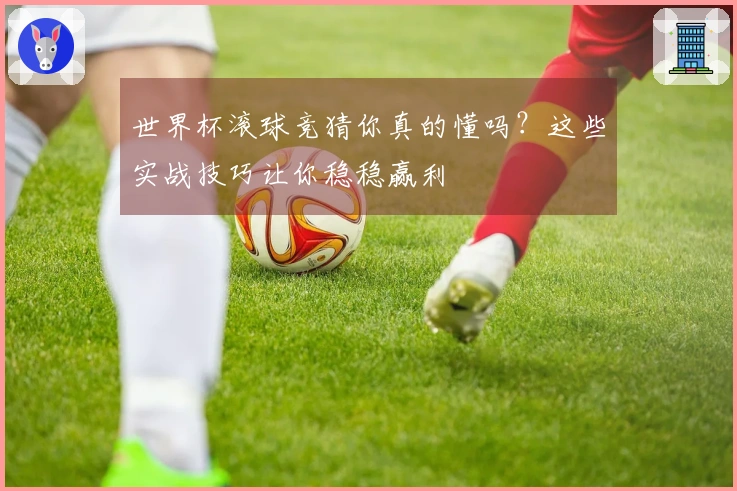 世界杯滚球竞猜你真的懂吗？这些实战技巧让你稳稳赢利