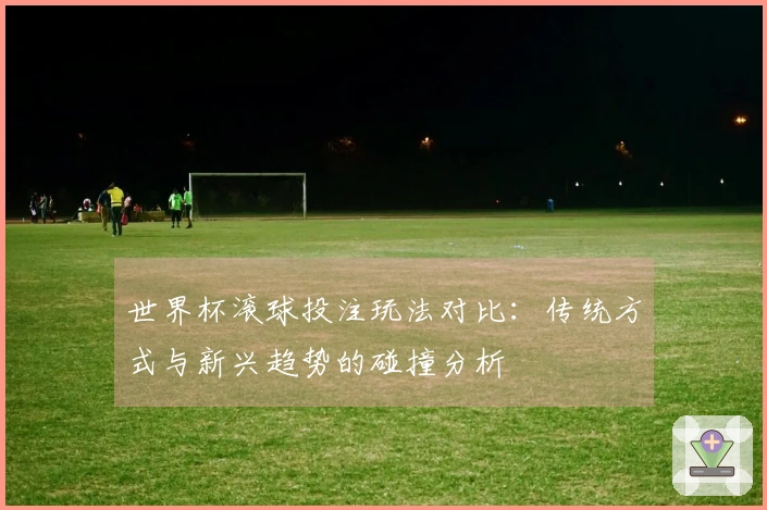世界杯滚球投注玩法对比：传统方式与新兴趋势的碰撞分析
