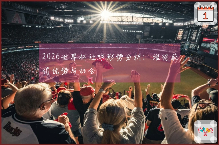 2026世界杯让球形势分析：谁将获得优势与机会