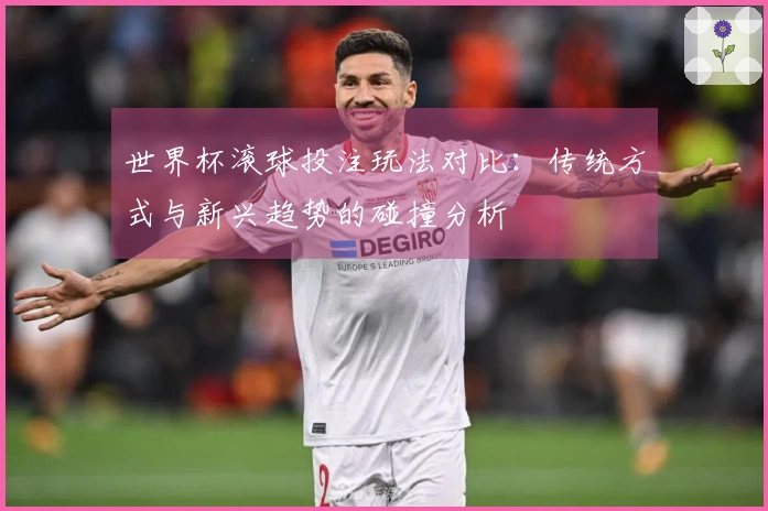 世界杯滚球投注玩法对比：传统方式与新兴趋势的碰撞分析