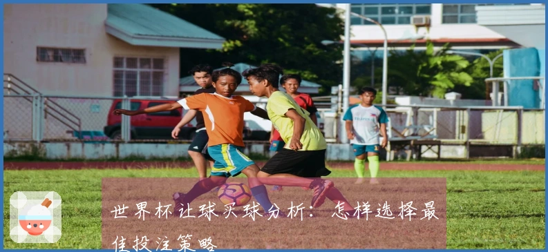 世界杯让球买球分析：怎样选择最佳投注策略