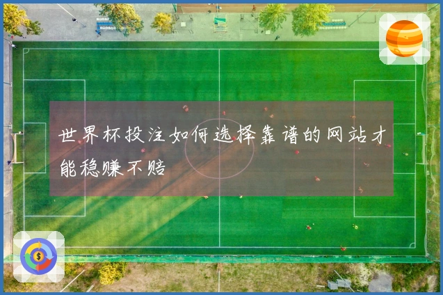 世界杯投注如何选择靠谱的网站才能稳赚不赔