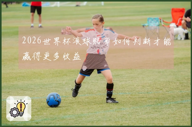 2026世界杯滚球赔率如何判断才能赢得更多收益