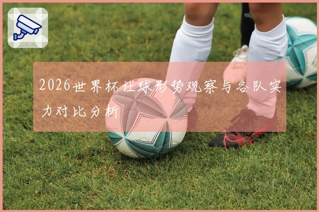 2026世界杯让球形势观察与各队实力对比分析