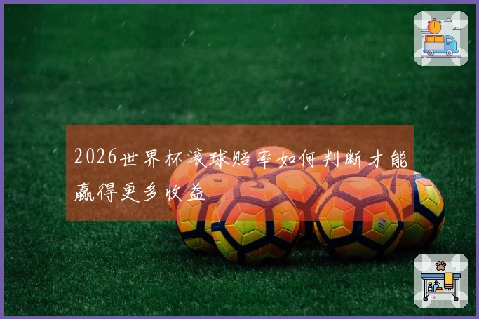 2026世界杯滚球赔率如何判断才能赢得更多收益